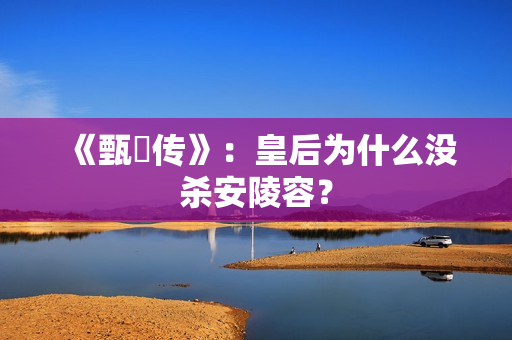 《甄嬛传》：皇后为什么没杀安陵容？