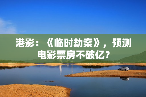 港影：《临时劫案》，预测电影票房不破亿？