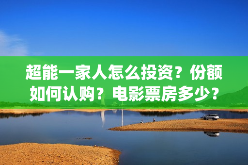超能一家人怎么投资？份额如何认购？电影票房多少？(超能一家人在哪里)