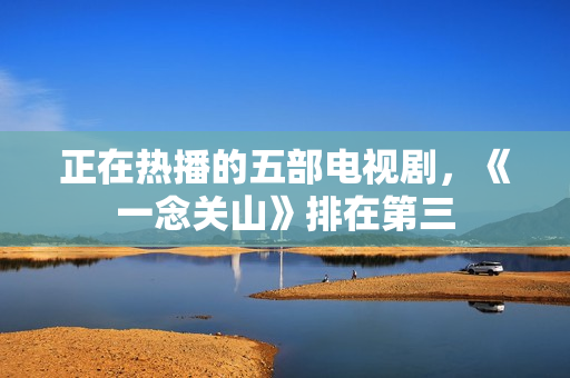 正在热播的五部电视剧，《一念关山》排在第三