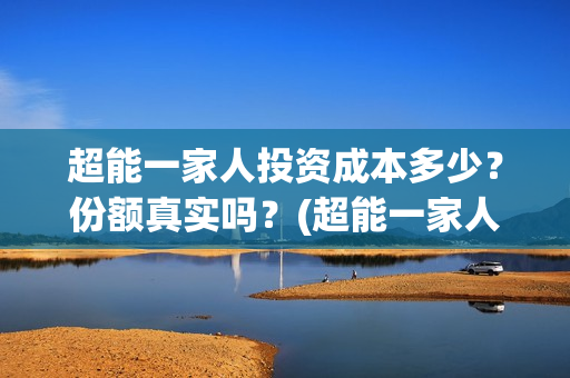 超能一家人投资成本多少？份额真实吗？(超能一家人投资门槛高吗?)