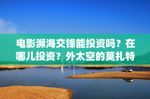 电影濒海交锋能投资吗？在哪儿投资？外太空的莫扎特(濒海交锋电影投资可靠吗)