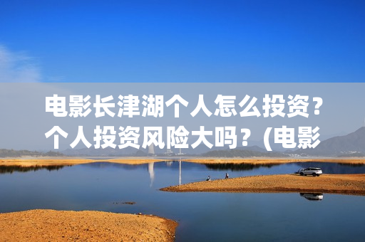 电影长津湖个人怎么投资？个人投资风险大吗？(电影“长津湖”)