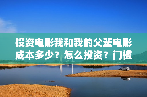 投资电影我和我的父辈电影成本多少？怎么投资？门槛多少？(我和我的电影宣传片)