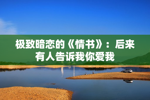 极致暗恋的《情书》：后来有人告诉我你爱我