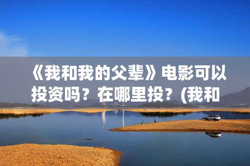 《我和我的父辈》电影可以投资吗？在哪里投？(我和我的父辈演员表)