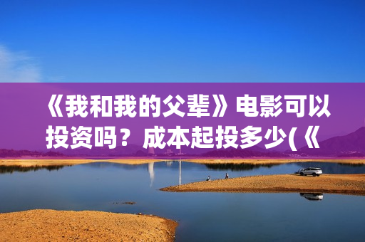 《我和我的父辈》电影可以投资吗？成本起投多少(《我和我的父辈》完整版免费)