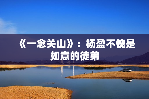 《一念关山》：杨盈不愧是如意的徒弟