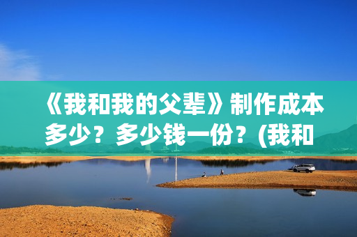 《我和我的父辈》制作成本多少？多少钱一份？(我和我的父辈之乘风)