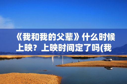 《我和我的父辈》什么时候上映？上映时间定了吗(我和我的父辈在线观看免费全集电视剧)