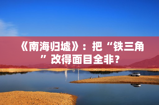 《南海归墟》：把“铁三角”改得面目全非？