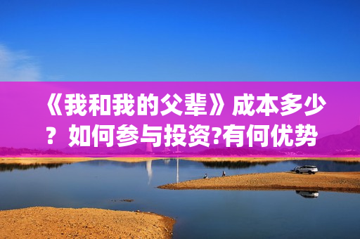 《我和我的父辈》成本多少？如何参与投资?有何优势(《我和我的父辈》电影免费观看)