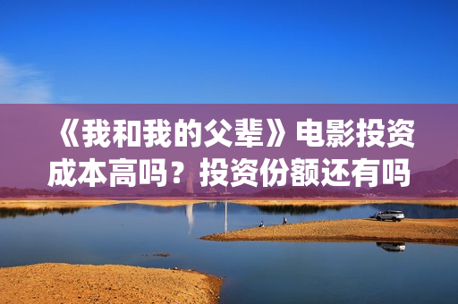 《我和我的父辈》电影投资成本高吗？投资份额还有吗(我和我的父辈剧情介绍)