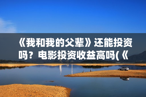 《我和我的父辈》还能投资吗？电影投资收益高吗(《我和我的父辈》完整版免费)