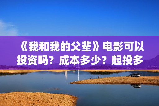 《我和我的父辈》电影可以投资吗？成本多少？起投多少(我和我的父辈主题曲)