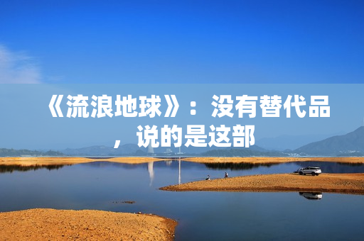 《流浪地球》：没有替代品，说的是这部