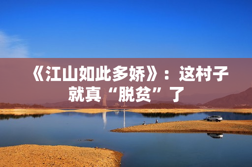 《江山如此多娇》：这村子就真“脱贫”了