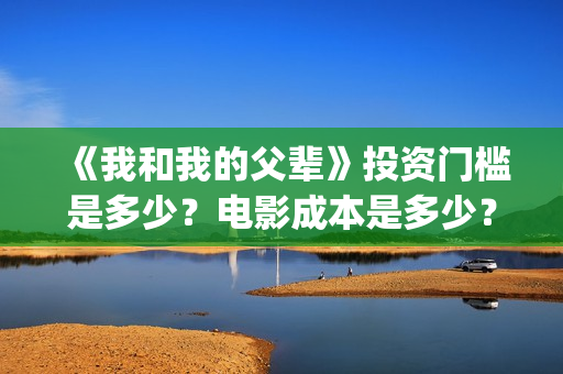《我和我的父辈》投资门槛是多少？电影成本是多少？(我和我的父辈剧情介绍)