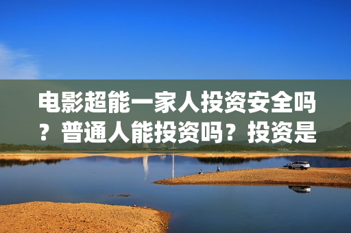 电影超能一家人投资安全吗？普通人能投资吗？投资是骗局吗？成本高吗？(电影 超能一家人)