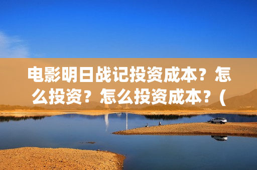 电影明日战记投资成本？怎么投资？怎么投资成本？(电影明日战记投屏观看)