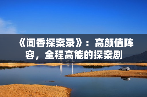 《闻香探案录》：高颜值阵容，全程高能的探案剧