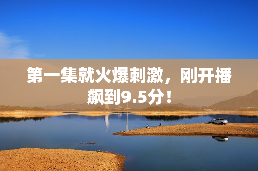 第一集就火爆刺激，刚开播飙到9.5分！