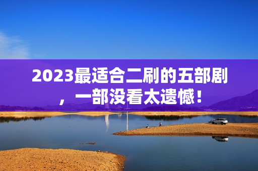 2023最适合二刷的五部剧，一部没看太遗憾！