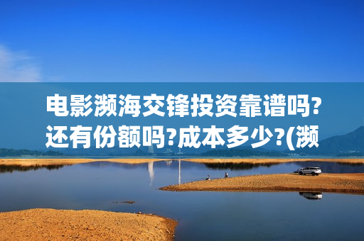 电影濒海交锋投资靠谱吗?还有份额吗?成本多少?(濒海交锋电影投资可靠吗)