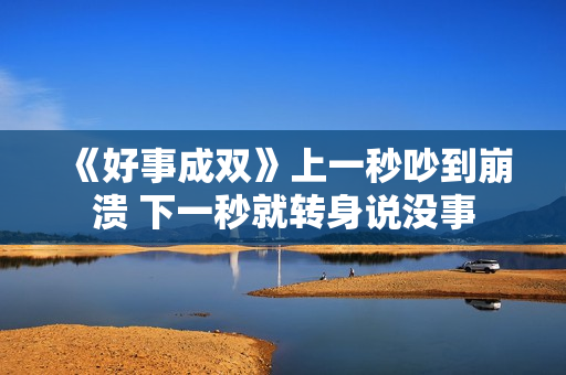 《好事成双》上一秒吵到崩溃 下一秒就转身说没事