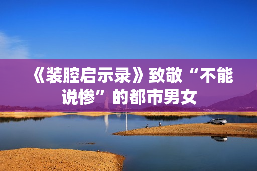 《装腔启示录》致敬“不能说惨”的都市男女