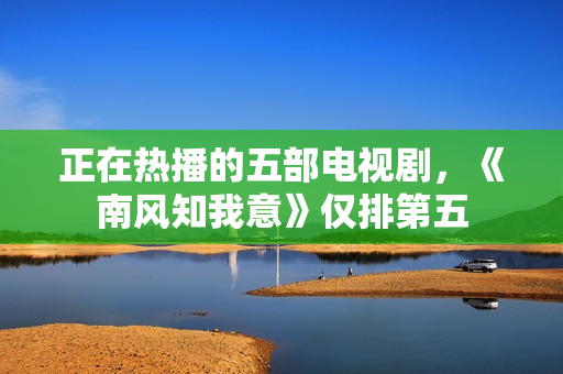 正在热播的五部电视剧，《南风知我意》仅排第五