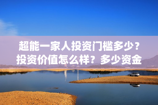 超能一家人投资门槛多少？投资价值怎么样？多少资金起投?(超能一家人投资成本)