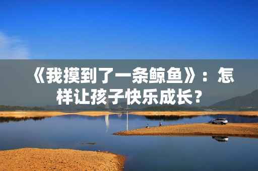 《我摸到了一条鲸鱼》：怎样让孩子快乐成长？
