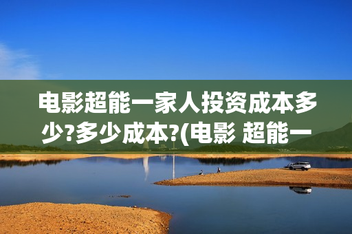电影超能一家人投资成本多少?多少成本?(电影 超能一家人)