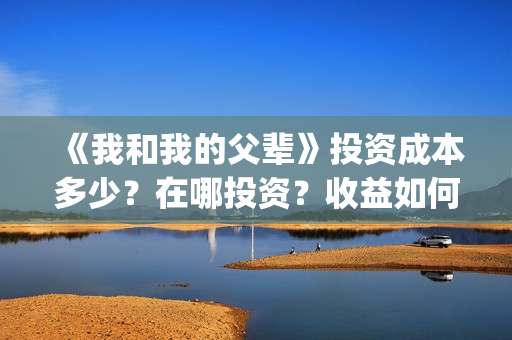 《我和我的父辈》投资成本多少？在哪投资？收益如何？(我和我的父辈剧情介绍)