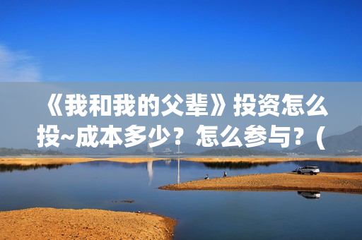 《我和我的父辈》投资怎么投~成本多少？怎么参与？(我和我的父辈《少年行》)