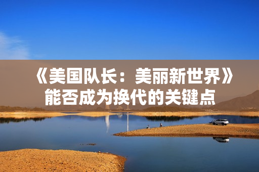 《美国队长：美丽新世界》能否成为换代的关键点