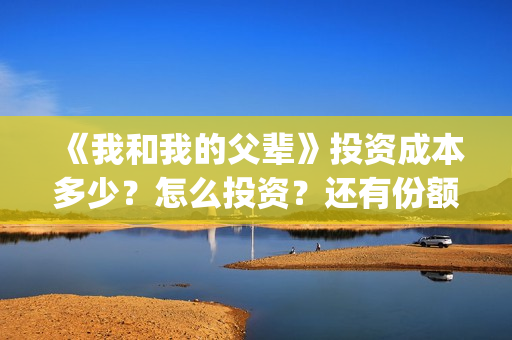 《我和我的父辈》投资成本多少？怎么投资？还有份额吗？(《我和我的父辈》完整版免费)