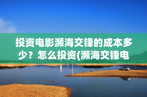 投资电影濒海交锋的成本多少？怎么投资(濒海交锋电影预估票房)