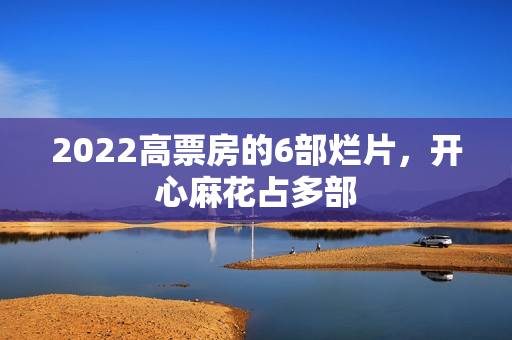 2022高票房的6部烂片，开心麻花占多部