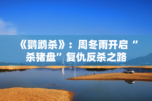 《鹦鹉杀》：周冬雨开启“杀猪盘”复仇反杀之路