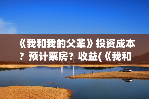 《我和我的父辈》投资成本？预计票房？收益(《我和我的父辈》)
