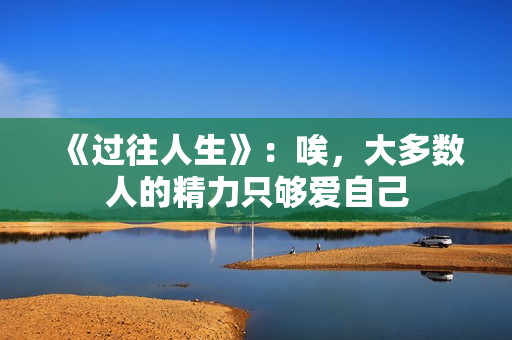 《过往人生》：唉，大多数人的精力只够爱自己