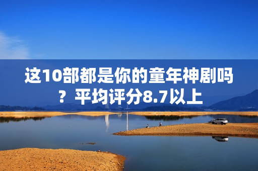 这10部都是你的童年神剧吗？平均评分8.7以上