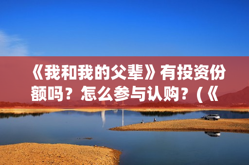 《我和我的父辈》有投资份额吗？怎么参与认购？(《我和我的父辈》)