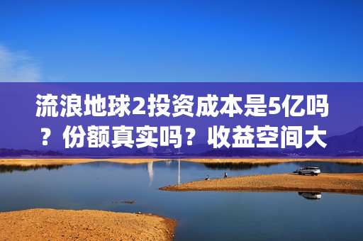 流浪地球2投资成本是5亿吗？份额真实吗？收益空间大吗？(流浪地球2总出品方)