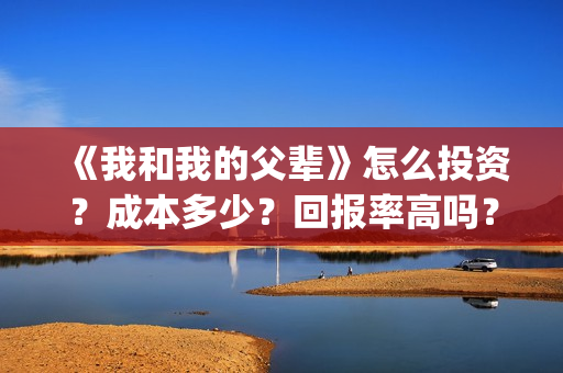 《我和我的父辈》怎么投资？成本多少？回报率高吗？(我和我的父辈主题曲)