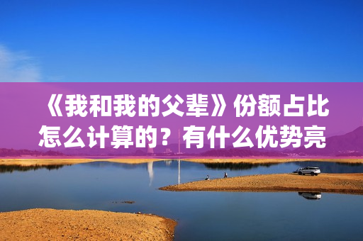 《我和我的父辈》份额占比怎么计算的？有什么优势亮点？(《我和我的父辈》电影免费观看)