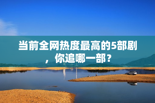 当前全网热度最高的5部剧，你追哪一部？
