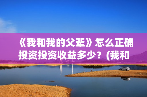 《我和我的父辈》怎么正确投资投资收益多少？(我和我的父辈《少年行》)